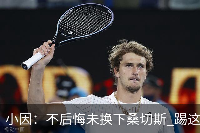 小因：不后悔未换下桑切斯 踢这么好被淘汰太遗憾